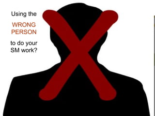 Using the WRONG PERSON to do your SM work? 