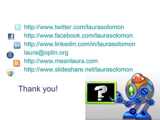 http://www.twitter.com/laurasolomon http://www.facebook.com/laurasolomon http://www.linkedin.com/in/laurasolomon   [email_address]   http://www.meanlaura.com   http://www.slideshare.net/laurasolomon   Thank you! 
