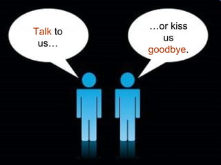 Talk  to us… … or kiss us  goodbye . 