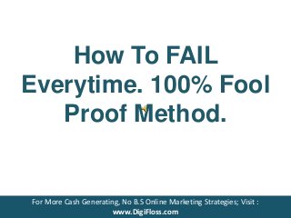 How To FAIL
Everytime. 100% Fool
Proof Method.
For More Cash Generating, No B.S Online Marketing Strategies; Visit :
www.DigiFloss.com
 