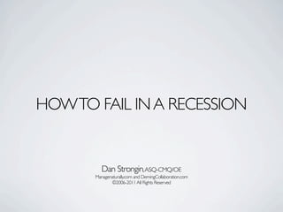 HOW TO FAIL IN A RECESSION


          Dan Strongin, ASQ-CMQ/OE
       Managenaturally.com and DemingCollaboration.com
              ©2006-2011 All Rights Reserved
 