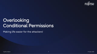 FUJITSU-RESTRICTED 7 © Fujitsu 2025
FUJITSU-PUBLIC 7 © Fujitsu 2025
Overlooking
Conditional Permissions
Making life easier for the attackers!
 