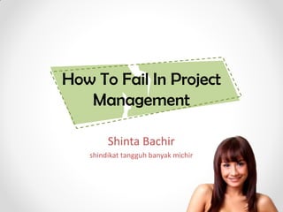 How To Fail In Project
   Management

        Shinta Bachir
   shindikat tangguh banyak michir
 