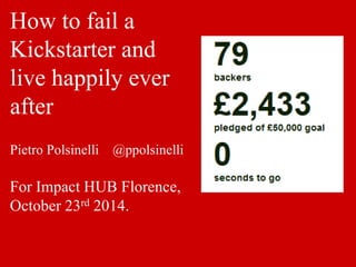 How to fail a 
Kickstarter and 
live happily ever 
after 
Pietro Polsinelli @ppolsinelli 
For Impact HUB Florence, 
October 23rd 2014. 
 