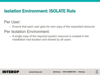 Isolation Environment: ISOLATE Rule
Per User:
– Ensure that each user gets his own copy of the requested resource

Per Isolation Environment:
– A single copy of the required system resource is created in the
installation root location and shared by all users

 