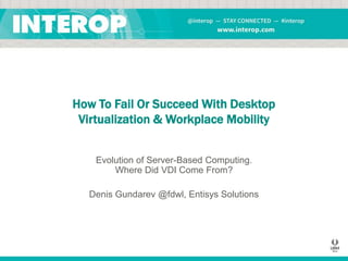 How To Fail Or Succeed With Desktop
Virtualization & Workplace Mobility
Evolution of Server-Based Computing.
Where Did VDI Come From?
Denis Gundarev @fdwl, Entisys Solutions

 