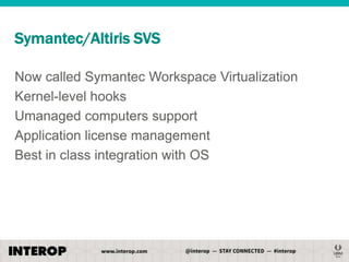 Symantec/Altiris SVS
Now called Symantec Workspace Virtualization
Kernel-level hooks
Umanaged computers support
Application license management
Best in class integration with OS

 
