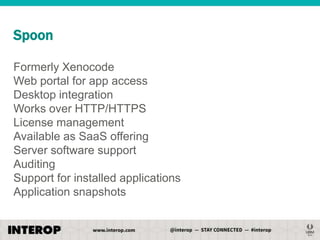 Spoon
Formerly Xenocode
Web portal for app access
Desktop integration
Works over HTTP/HTTPS
License management
Available as SaaS offering
Server software support
Auditing
Support for installed applications
Application snapshots

 