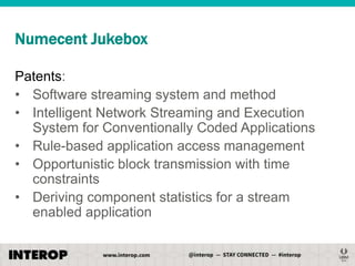Numecent Jukebox
Patents:
• Software streaming system and method
• Intelligent Network Streaming and Execution
System for Conventionally Coded Applications
• Rule-based application access management
• Opportunistic block transmission with time
constraints
• Deriving component statistics for a stream
enabled application

 