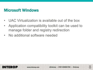 Microsoft Windows
• UAC Virtualization is available out of the box
• Application compatibility toolkit can be used to
manage folder and registry redirection
• No additional software needed

 