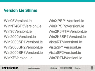 Version Lie Shims
Win95VersionLie
WinNT4SP5VersionLie
Win98VersionLie
Win2000VersionLie
Win2000SP1VersionLie
Win2000SP2VersionLie
Win2000SP3VersionLie
WinXPVersionLie

WinXPSP1VersionLie
WinXPSP2VersionLie
Win2K3RTMVersionLie
Win2K3SP1VersionLie
VistaRTMVersionLie
VistaSP1VersionLie
VistaSP2VersionLie
Win7RTMVersionLie

 