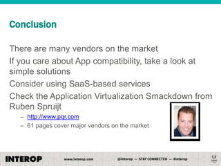 Conclusion
There are many vendors on the market
If you care about App compatibility, take a look at
simple solutions
Consider using SaaS-based services
Check the Application Virtualization Smackdown from
Ruben Spruijt
– http://www.pqr.com
– 61 pages cover major vendors on the market

 