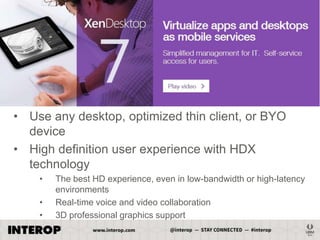 • Use any desktop, optimized thin client, or BYO
device
• High definition user experience with HDX
technology
•
•
•

The best HD experience, even in low-bandwidth or high-latency
environments
Real-time voice and video collaboration
3D professional graphics support

 