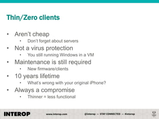 Thin/Zero clients
• Aren’t cheap
•

Don’t forget about servers

• Not a virus protection
•

You still running Windows in a VM

• Maintenance is still required
•

New firmware/clients

• 10 years lifetime
•

What’s wrong with your original iPhone?

• Always a compromise
•

Thinner = less functional

 
