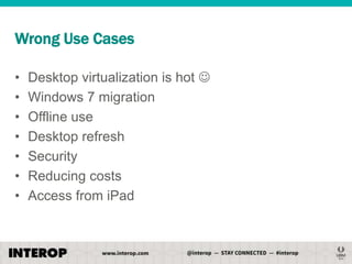 Wrong Use Cases
•
•
•
•
•
•
•

Desktop virtualization is hot 
Windows 7 migration
Offline use
Desktop refresh
Security
Reducing costs
Access from iPad

 