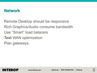 Network
Remote Desktop should be responsive
Rich Graphics/Audio consume bandwidth
Use ―Smart‖ load balacers
Test WAN optimization
Plan gateways

 