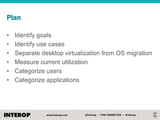 Plan
•
•
•
•
•
•

Identify goals
Identify use cases
Separate desktop virtualization from OS migration
Measure current utilization
Categorize users
Categorize applications

 