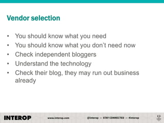 Vendor selection
•
•
•
•
•

You should know what you need
You should know what you don’t need now
Check independent bloggers
Understand the technology
Check their blog, they may run out business
already

 