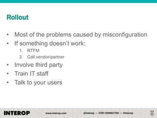 Rollout
• Most of the problems caused by misconfiguration
• If something doesn’t work:
1. RTFM
2. Call vendor/partner

• Involve third party
• Train IT staff
• Talk to your users

 
