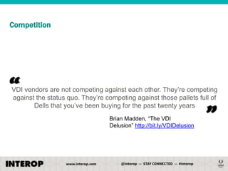 Competition

“

VDI vendors are not competing against each other. They’re competing
against the status quo. They’re competing against those pallets full of
Dells that you’ve been buying for the past twenty years
Brian Madden, ―The VDI
Delusion‖ http://bit.ly/VDIDelusion

”

 