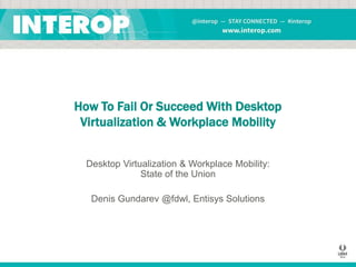 How To Fail Or Succeed With Desktop
Virtualization & Workplace Mobility
Desktop Virtualization & Workplace Mobility:
State of the Union
Denis Gundarev @fdwl, Entisys Solutions

 