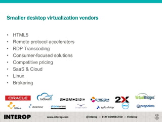 Smaller desktop virtualization vendors
•
•
•
•
•
•
•
•

HTML5
Remote protocol accelerators
RDP Transcoding
Consumer-focused solutions
Competitive pricing
SaaS & Cloud
Linux
Brokering

 