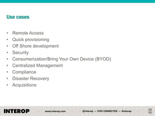 Use cases
•
•
•
•
•
•
•
•
•

Remote Access
Quick provisioning
Off Shore development
Security
Consumerization/Bring Your Own Device (BYOD)
Centralized Management
Compliance
Disaster Recovery
Acquisitions

 