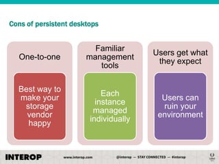 Cons of persistent desktops

One-to-one

Familiar
management
tools

Users get what
they expect

Best way to
make your
storage
vendor
happy

Each
instance
managed
individually

Users can
ruin your
environment

 