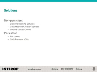Solutions
Non-persistent:
– Citrix Provisioning Services
– Citrix Machine Creation Services
– VMware Linked Clones

Persistent
– Full clones
– Citrix Personal vDisk

 