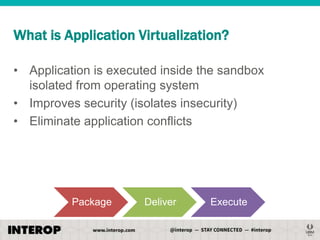 What is Application Virtualization?
• Application is executed inside the sandbox
isolated from operating system
• Improves security (isolates insecurity)
• Eliminate application conflicts

Package

Deliver

Execute

 