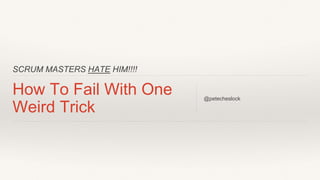 SCRUM MASTERS HATE HIM!!!!
How To Fail With One
Weird Trick
@petecheslock
 
