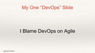 @petecheslock
My One “DevOps” Slide
I Blame DevOps on Agile
 