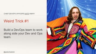 @petecheslock
CHIEF DEVOPS OFFICERS HATE HIM!!!!!
Weird Trick #1
Build a DevOps team to work
along side your Dev and Ops
team.
 