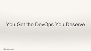 @petecheslock
You Get the DevOps You Deserve
 