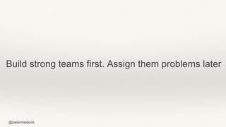 @petecheslock
Build strong teams first. Assign them problems later
 