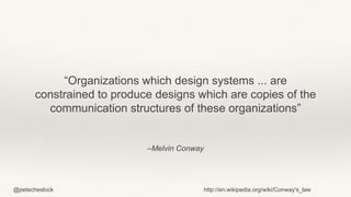 @petecheslock
“Organizations which design systems ... are
constrained to produce designs which are copies of the
communication structures of these organizations”
–Melvin Conway
http://en.wikipedia.org/wiki/Conway's_law
 