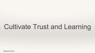@petecheslock
Cultivate Trust and Learning
 