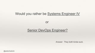@petecheslock
Would you rather be Systems Engineer IV
or
Senior DevOps Engineer?
Answer: They both kinda suck.
 