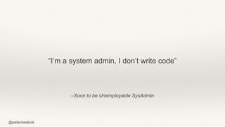 @petecheslock
“I’m a system admin, I don’t write code”
–Soon to be Unemployable SysAdmin
 