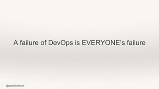 @petecheslock
A failure of DevOps is EVERYONE’s failure
 