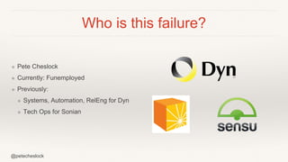 @petecheslock
Who is this failure?
❖ Pete Cheslock
❖ Currently: Funemployed
❖ Previously:
❖ Systems, Automation, RelEng for Dyn
❖ Tech Ops for Sonian
 