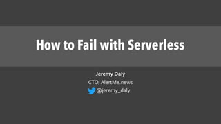 How to Fail with Serverless
Jeremy Daly
CTO, AlertMe.news
@jeremy_daly
 
