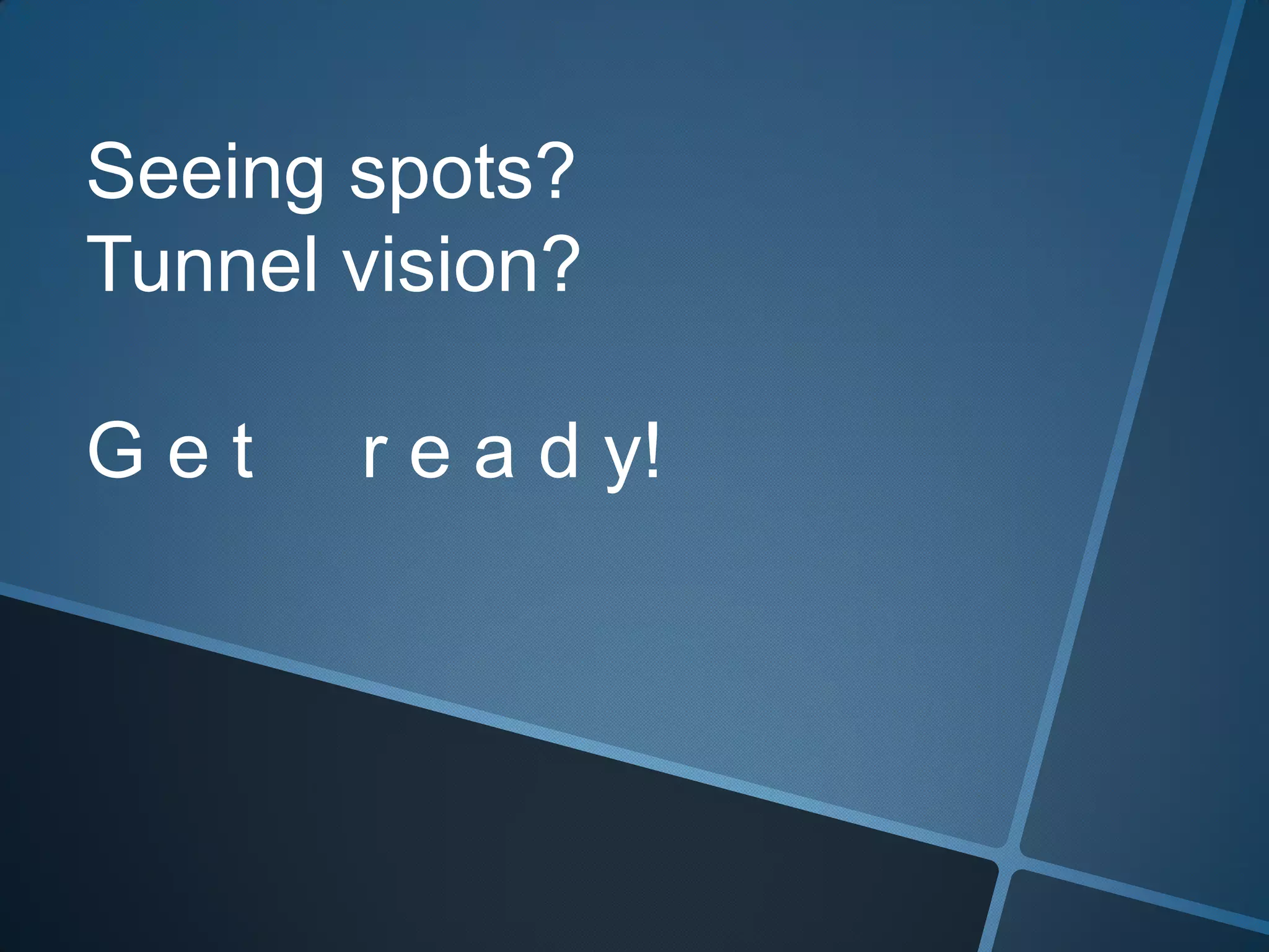 Seeing spots?Tunnel vision?G e t r e a d y!