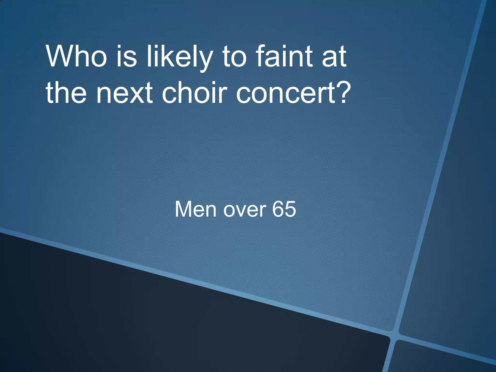 Who is likely to faint at the next choir concert?Men over 65