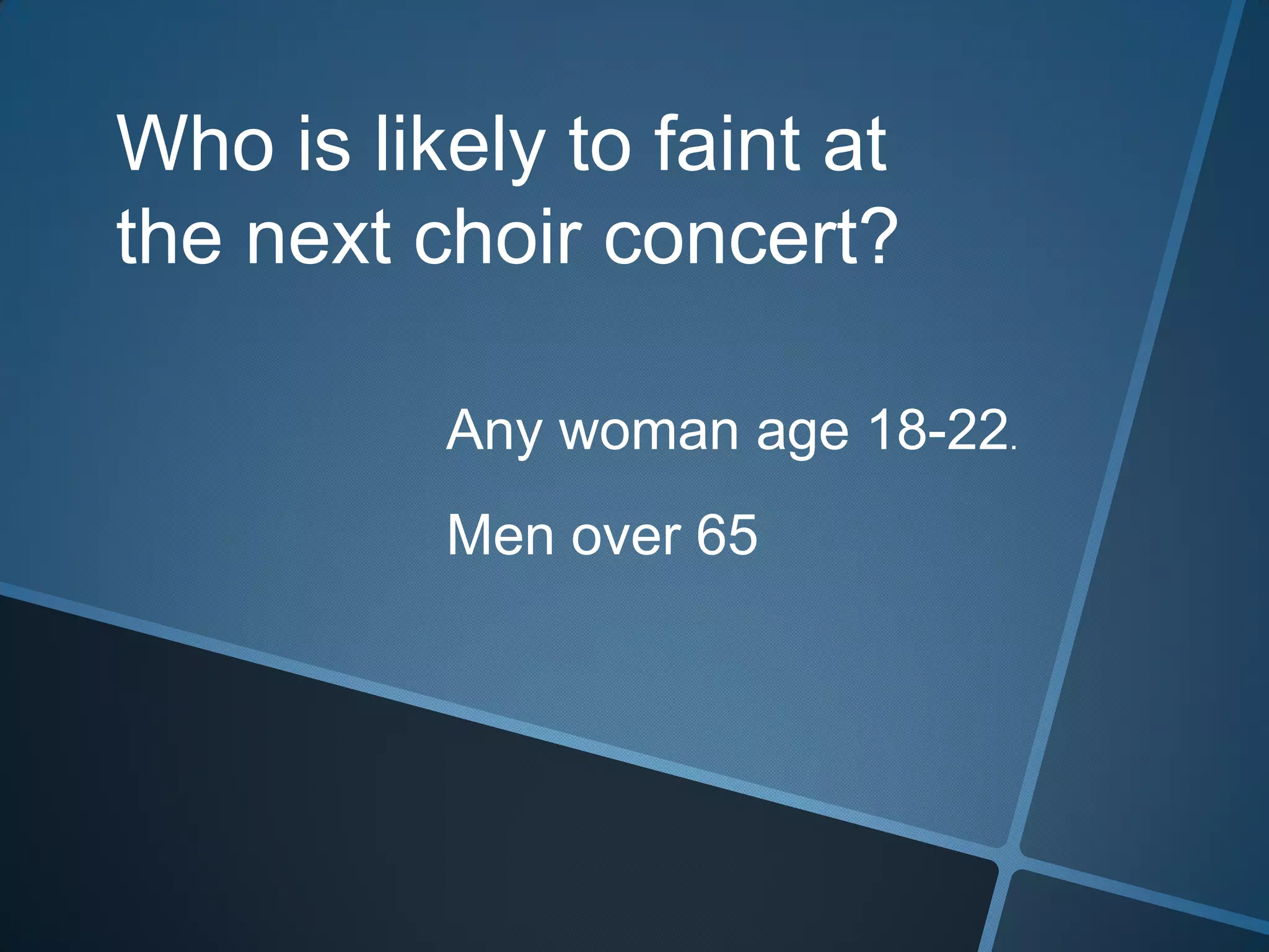 Who is likely to faint at the next choir concert?Any woman age 18-22.Men over 65