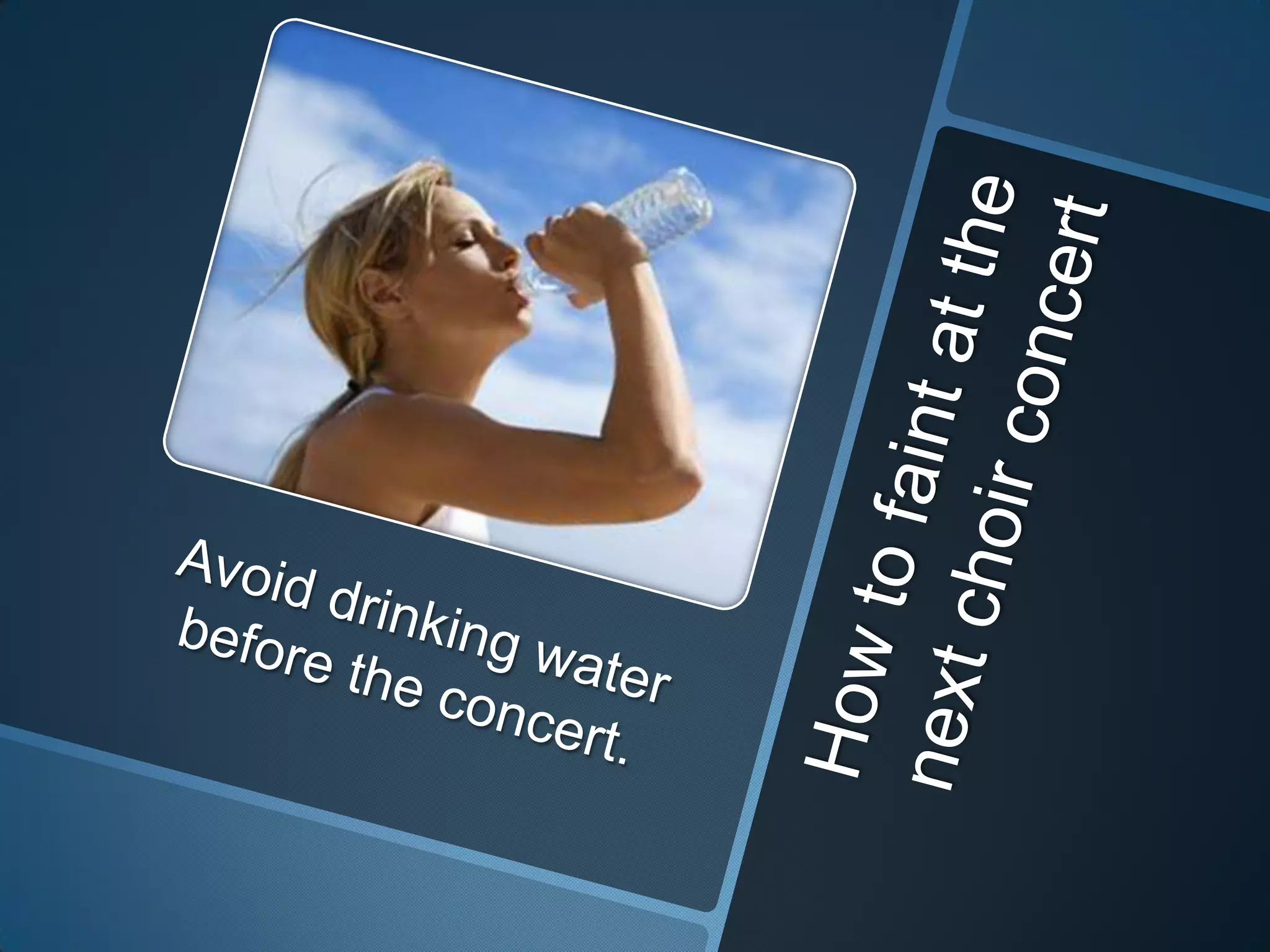 How to faint at the next choir concertAvoid drinking water before the concert.