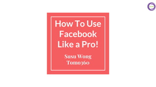 How To Use
Facebook
Like a Pro!
Susu Wong
Tomo360
 
