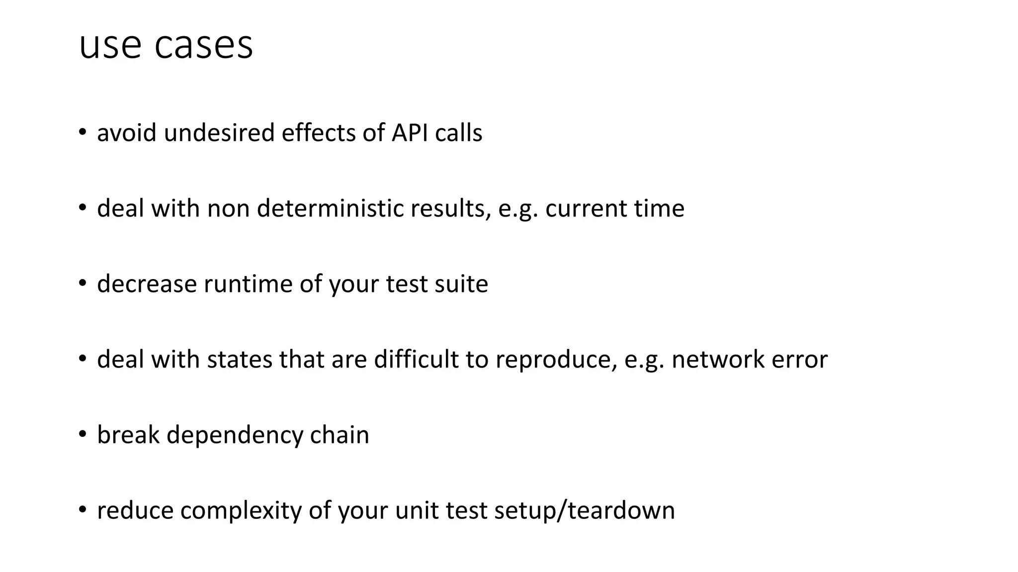 use cases
• avoid undesired effects of API calls
• deal with non deterministic results, e.g. current time
• decrease runtime of your test suite
• deal with states that are difficult to reproduce, e.g. network error
• break dependency chain
• reduce complexity of your unit test setup/teardown
 