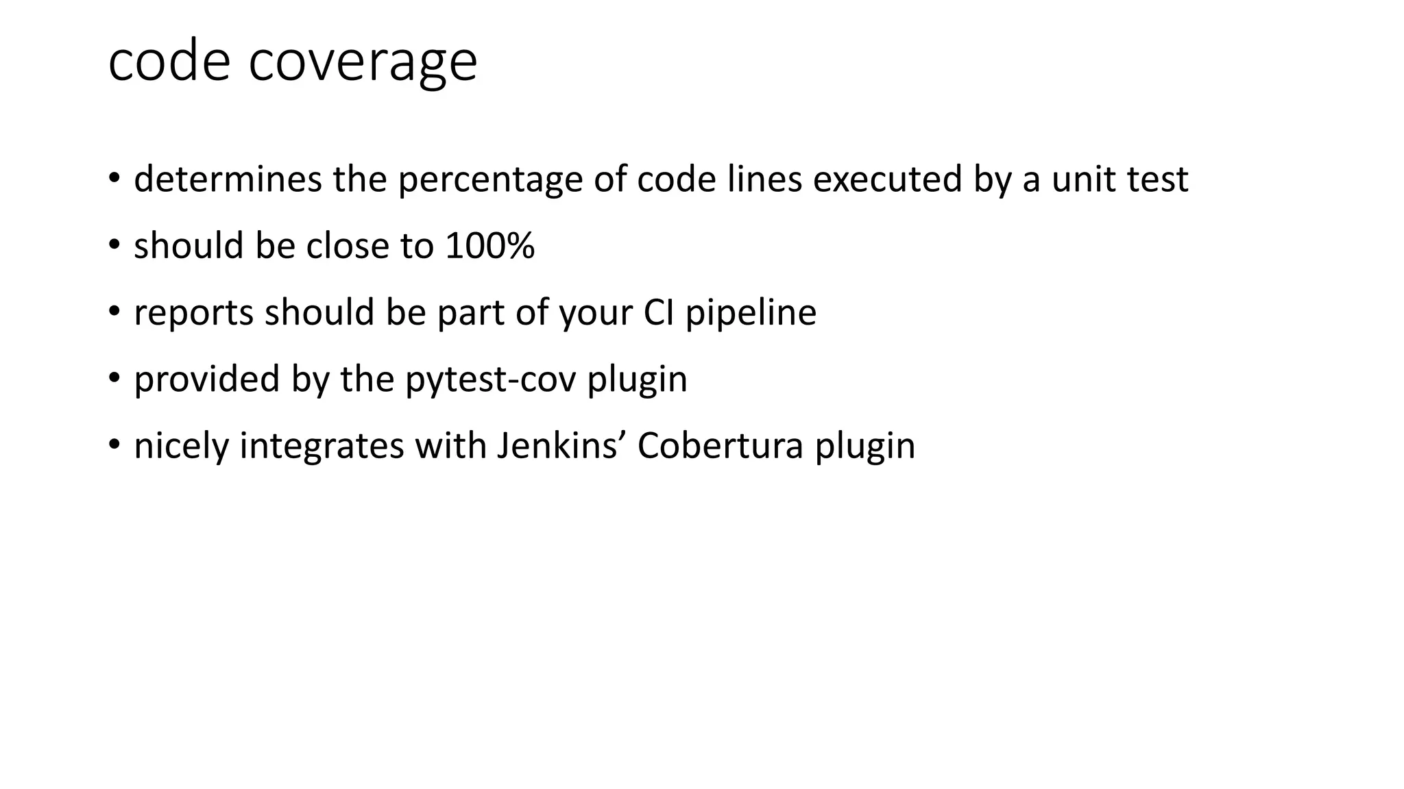 code coverage
• determines the percentage of code lines executed by a unit test
• should be close to 100%
• reports should be part of your CI pipeline
• provided by the pytest-cov plugin
• nicely integrates with Jenkins’ Cobertura plugin
 