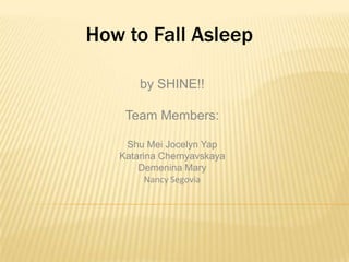 How to Fall Asleep

       by SHINE!!

    Team Members:

    Shu Mei Jocelyn Yap
   Katarina Chernyavskaya
       Demenina Mary
         Nancy Segovia
 